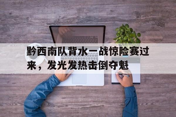 关于黔西南队背水一战惊险赛过来，发光发热击倒夺魁的信息